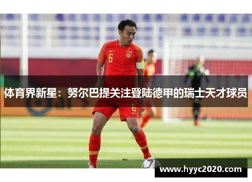 体育界新星：努尔巴提关注登陆德甲的瑞士天才球员